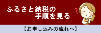 ふるさと納税の手順を見る【お申し込みの流れへ】(詳細につきましてはこのページのお申し込みの流れの項目をご覧ください。)