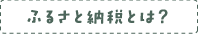 ふるさと納税とは？（「ふるさと納税」のページへのリンク）